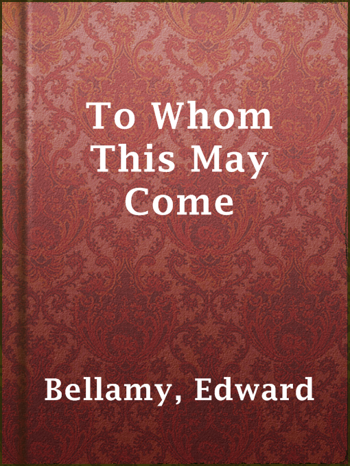 Title details for To Whom This May Come by Edward Bellamy - Available